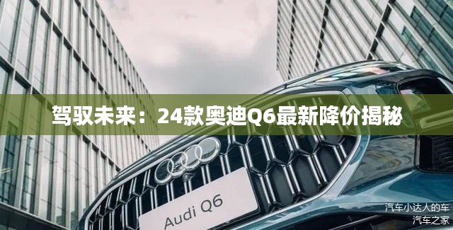 驾驭未来：24款奥迪Q6最新降价揭秘