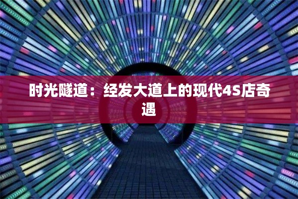 时光隧道：经发大道上的现代4S店奇遇