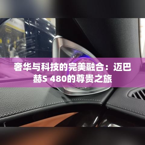 奢华与科技的完美融合：迈巴赫S 480的尊贵之旅