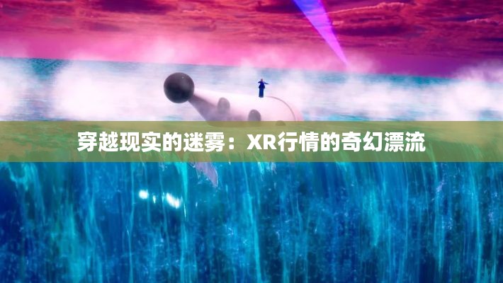 穿越现实的迷雾：XR行情的奇幻漂流