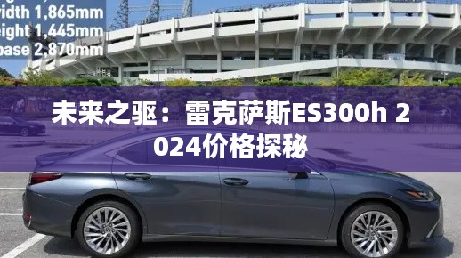 未来之驱：雷克萨斯ES300h 2024价格探秘