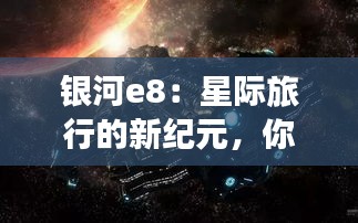 银河e8：星际旅行的新纪元，你准备好了吗？