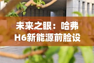 未来之眼：哈弗H6新能源前脸设计探秘