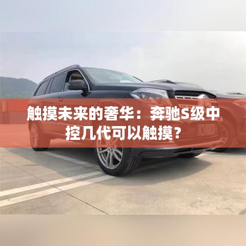 触摸未来的奢华：奔驰S级中控几代可以触摸？