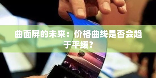 曲面屏的未来：价格曲线是否会趋于平缓？