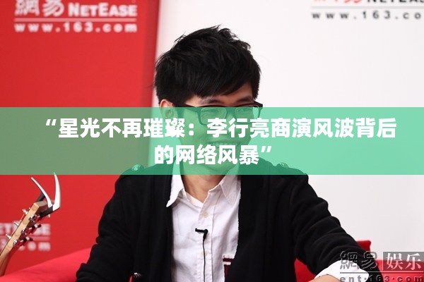 “星光不再璀璨：李行亮商演风波背后的网络风暴”