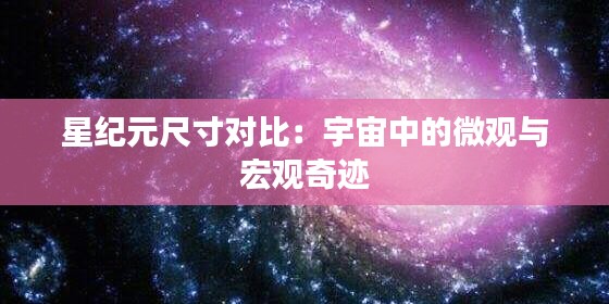 星纪元尺寸对比：宇宙中的微观与宏观奇迹