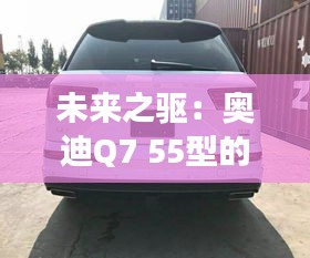 未来之驱：奥迪Q7 55型的奢华科技之旅