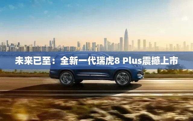 未来已至：全新一代瑞虎8 Plus震撼上市