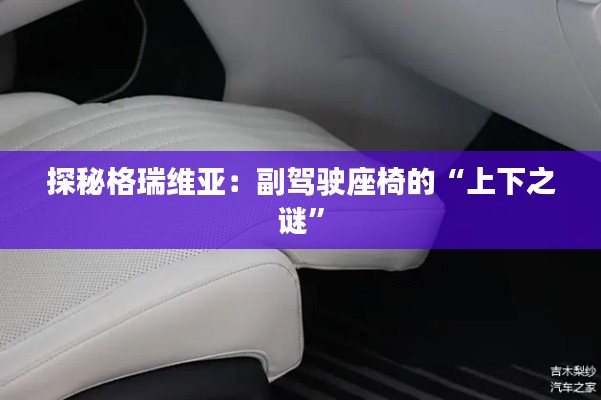 探秘格瑞维亚：副驾驶座椅的“上下之谜”