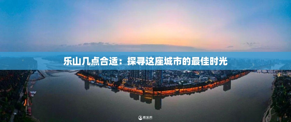 乐山几点合适：探寻这座城市的最佳时光