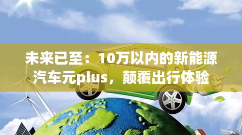 未来已至：10万以内的新能源汽车元plus，颠覆出行体验