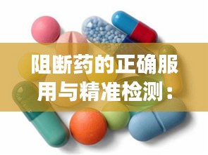 阻断药的正确服用与精准检测：守护健康的双重防线