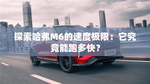 探索哈弗M6的速度极限：它究竟能跑多快？