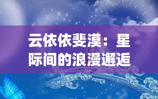 云依依斐漠：星际间的浪漫邂逅