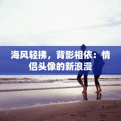 海风轻拂，背影相依：情侣头像的新浪漫