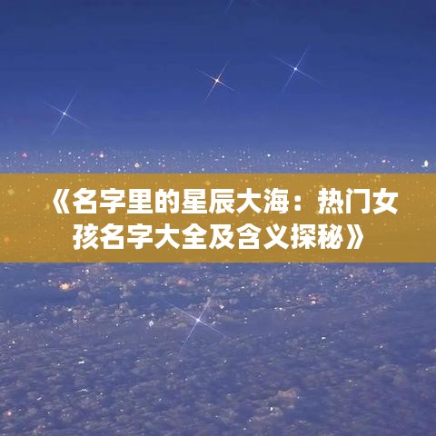 《名字里的星辰大海：热门女孩名字大全及含义探秘》