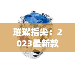 璀璨指尖：2023最新款戒指潮流解码