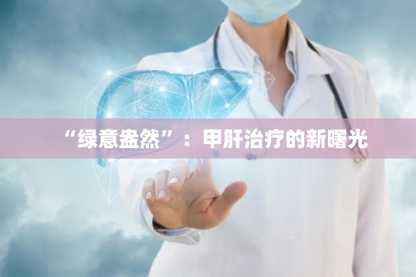 “绿意盎然”：甲肝治疗的新曙光