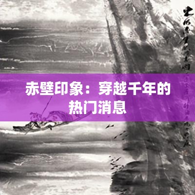 赤壁印象：穿越千年的热门消息