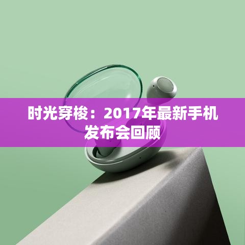 时光穿梭：2017年最新手机发布会回顾