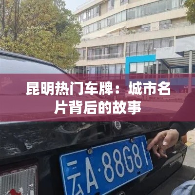 昆明热门车牌：城市名片背后的故事