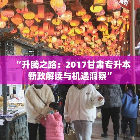 “升腾之路：2017甘肃专升本新政解读与机遇洞察”