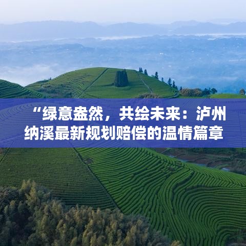 “绿意盎然，共绘未来：泸州纳溪最新规划赔偿的温情篇章”