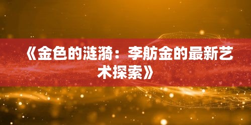 《金色的涟漪：李舫金的最新艺术探索》