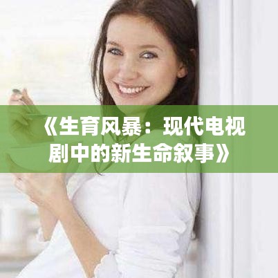 《生育风暴：现代电视剧中的新生命叙事》