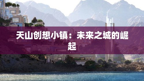 天山创想小镇：未来之城的崛起