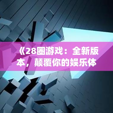 《28圈游戏：全新版本，颠覆你的娱乐体验》