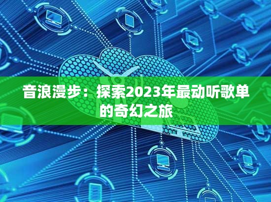 音浪漫步：探索2023年最动听歌单的奇幻之旅