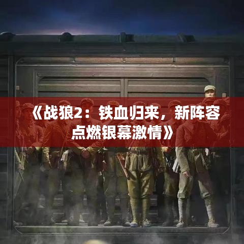 《战狼2：铁血归来，新阵容点燃银幕激情》