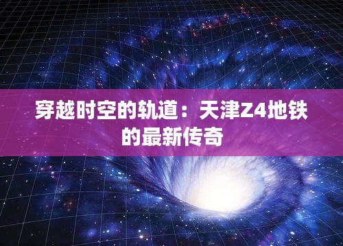 穿越时空的轨道：天津Z4地铁的最新传奇