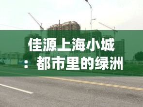 佳源上海小城：都市里的绿洲，生活的诗意栖息地