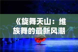 《旋舞天山：维族舞的最新风潮》