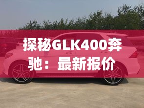 探秘GLK400奔驰：最新报价背后的奢华之旅