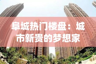 阜城热门楼盘：城市新贵的梦想家园