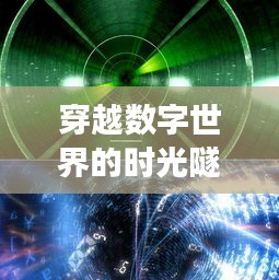 穿越数字世界的时光隧道：浏览器最新版下载之旅