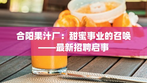 合阳果汁厂：甜蜜事业的召唤——最新招聘启事