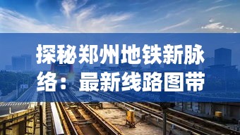 探秘郑州地铁新脉络：最新线路图带你穿梭城市未来