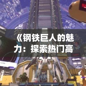 《钢铁巨人的魅力：探索热门高达模型的独特魅力》