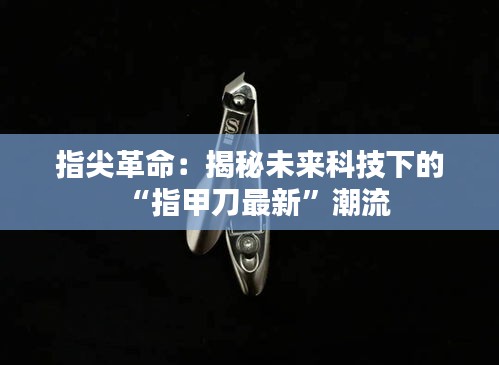 指尖革命：揭秘未来科技下的“指甲刀最新”潮流