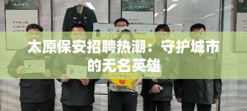 太原保安招聘热潮：守护城市的无名英雄