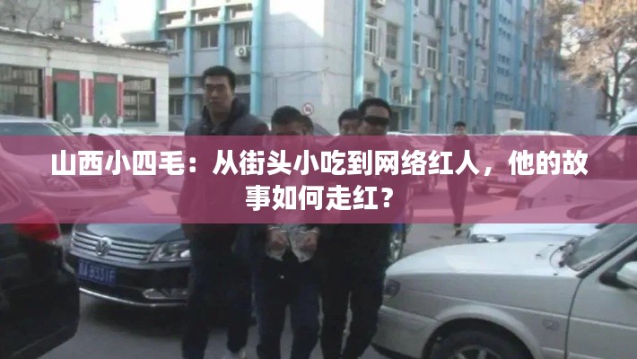 山西小四毛：从街头小吃到网络红人，他的故事如何走红？