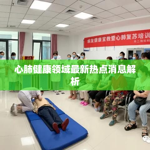 心肺健康领域最新热点消息解析