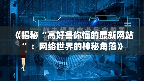 《揭秘“高好鲁你懂的最新网站”：网络世界的神秘角落》