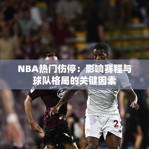 NBA热门伤停：影响赛程与球队格局的关键因素