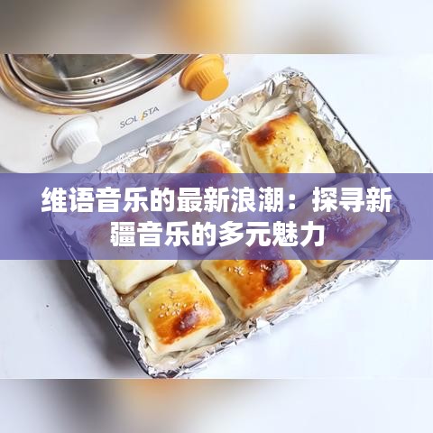 维语音乐的最新浪潮：探寻新疆音乐的多元魅力